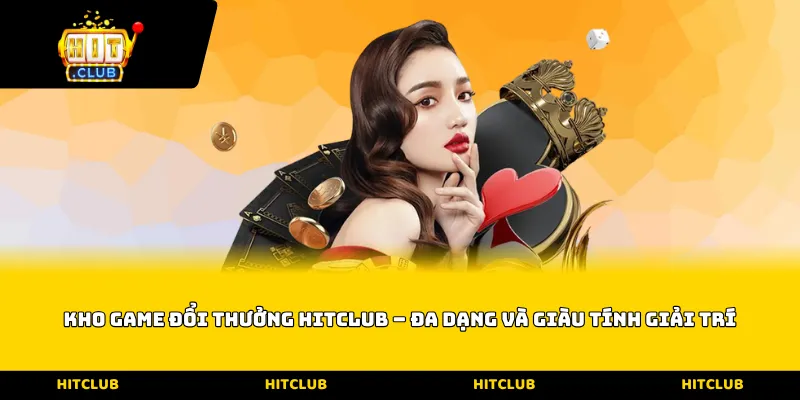Kho game đổi thưởng Hitclub – Đa dạng và giàu tính giải trí